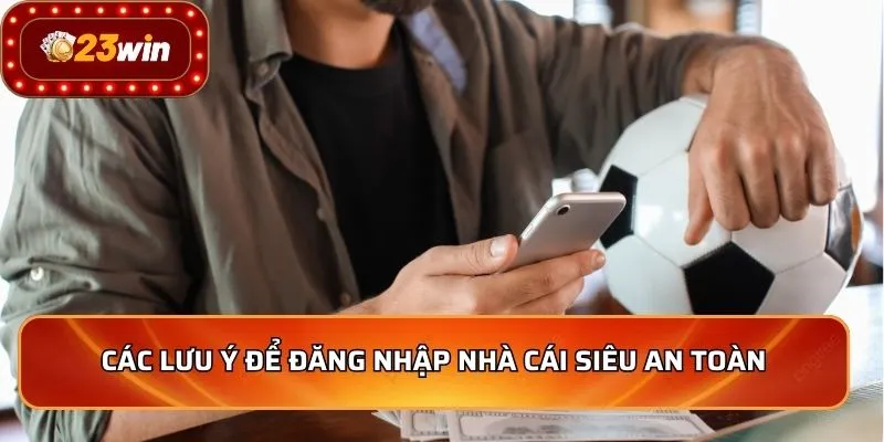 Đăng Nhập 23WIN 2 Các lưu ý để đăng nhập nhà cái siêu an toàn