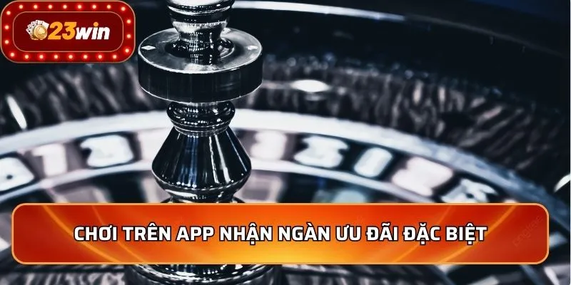 Tải App 23WIN 3 Chơi trên app nhận ngàn ưu đãi đặc biệt