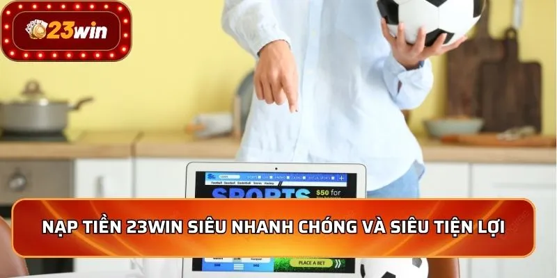 Nạp Tiền 23WIN 1 Nạp tiền 23WIN siêu nhanh chóng và siêu tiện lợi